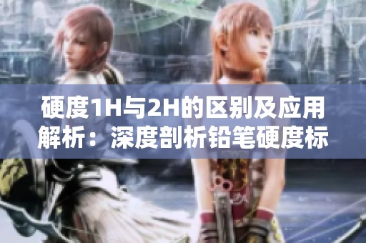 硬度1H与2H的区别及应用解析：深度剖析铅笔硬度标准