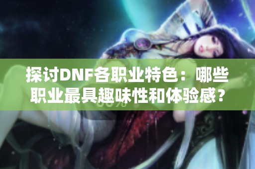 探讨DNF各职业特色：哪些职业最具趣味性和体验感？