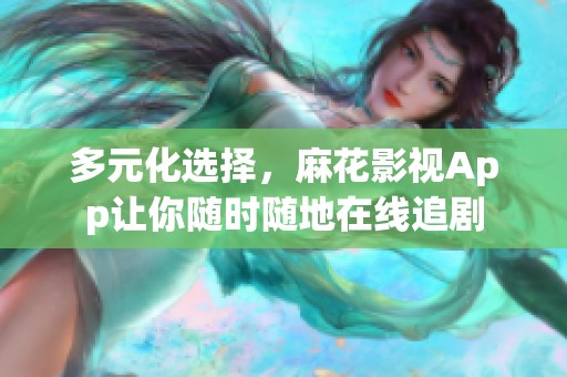 多元化选择，麻花影视App让你随时随地在线追剧