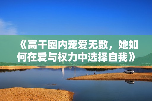 《高干圈内宠爱无数，她如何在爱与权力中选择自我》