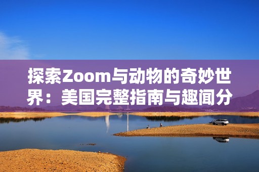 探索Zoom与动物的奇妙世界：美国完整指南与趣闻分享