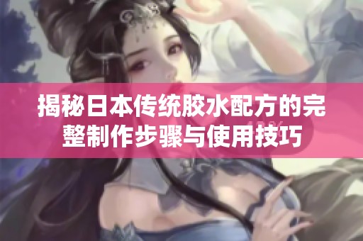揭秘日本传统胶水配方的完整制作步骤与使用技巧