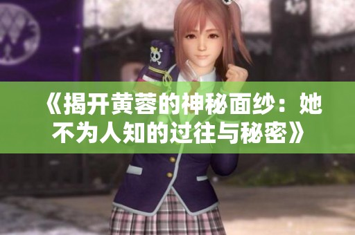 《揭开黄蓉的神秘面纱：她不为人知的过往与秘密》