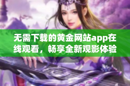 无需下载的黄金网站app在线观看，畅享全新观影体验