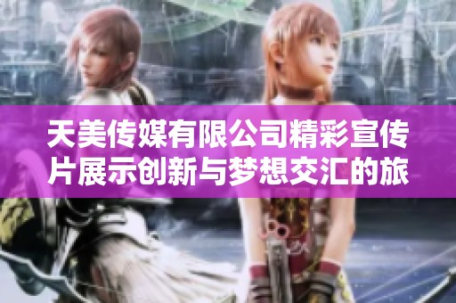 天美传媒有限公司精彩宣传片展示创新与梦想交汇的旅程
