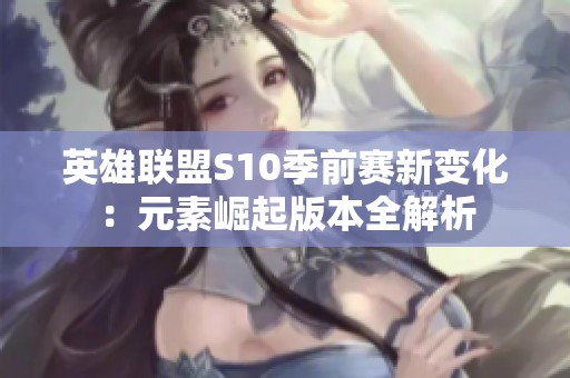 英雄联盟S10季前赛新变化：元素崛起版本全解析