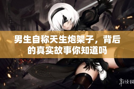 男生自称天生炮架子，背后的真实故事你知道吗