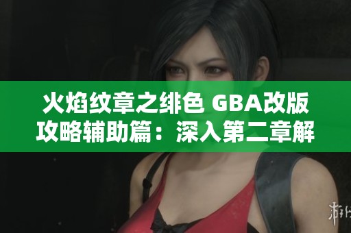 火焰纹章之绯色 GBA改版攻略辅助篇：深入第二章解析与攻略建议