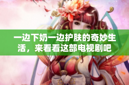 一边下奶一边护肤的奇妙生活，来看看这部电视剧吧