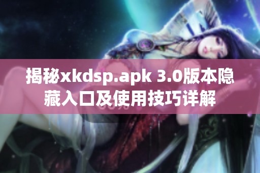 揭秘xkdsp.apk 3.0版本隐藏入口及使用技巧详解