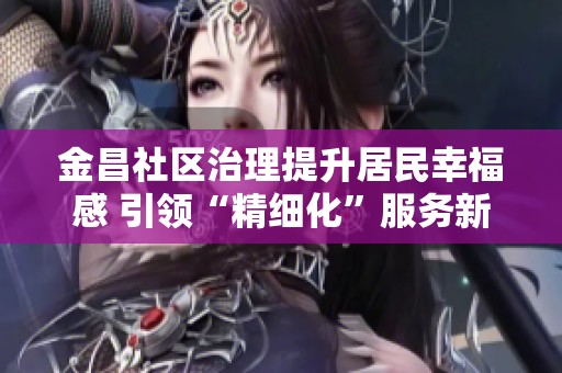 金昌社区治理提升居民幸福感 引领“精细化”服务新模式