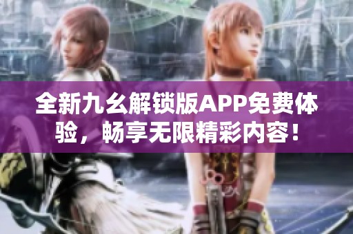 全新九幺解锁版APP免费体验，畅享无限精彩内容！
