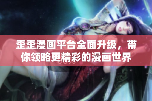 歪歪漫画平台全面升级，带你领略更精彩的漫画世界