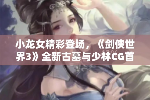 小龙女精彩登场，《剑侠世界3》全新古墓与少林CG首发展示