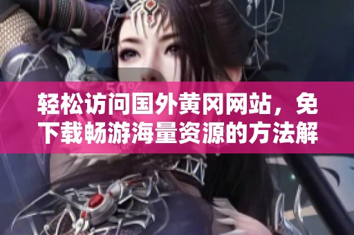 轻松访问国外黄冈网站，免下载畅游海量资源的方法解析