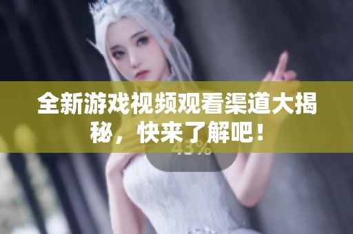 全新游戏视频观看渠道大揭秘，快来了解吧！