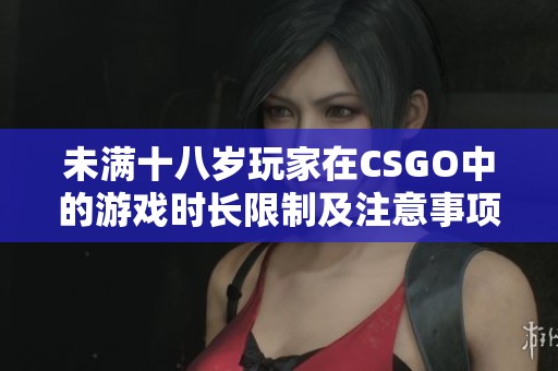 未满十八岁玩家在CSGO中的游戏时长限制及注意事项