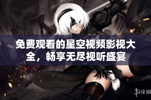 免费观看的星空视频影视大全，畅享无尽视听盛宴