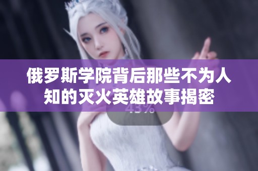 俄罗斯学院背后那些不为人知的灭火英雄故事揭密
