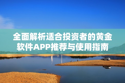 全面解析适合投资者的黄金软件APP推荐与使用指南