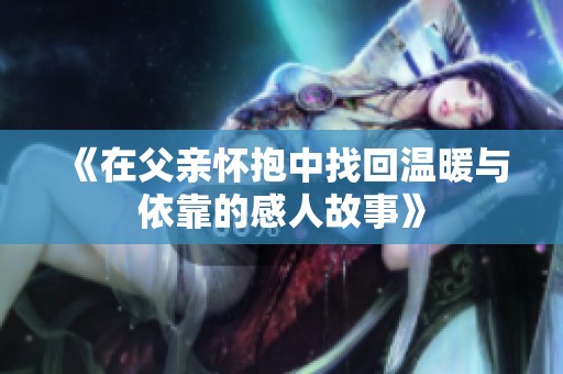 《在父亲怀抱中找回温暖与依靠的感人故事》