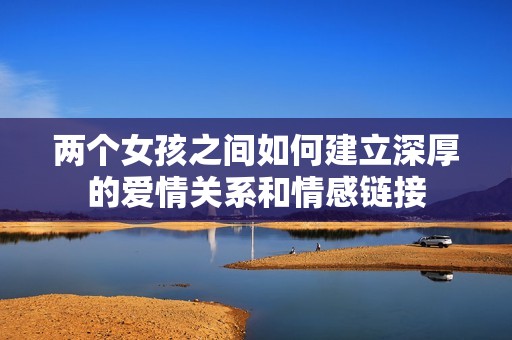两个女孩之间如何建立深厚的爱情关系和情感链接