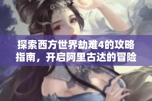 探索西方世界劫难4的攻略指南，开启阿里古达的冒险之旅