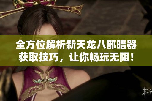 全方位解析新天龙八部暗器获取技巧，让你畅玩无阻！