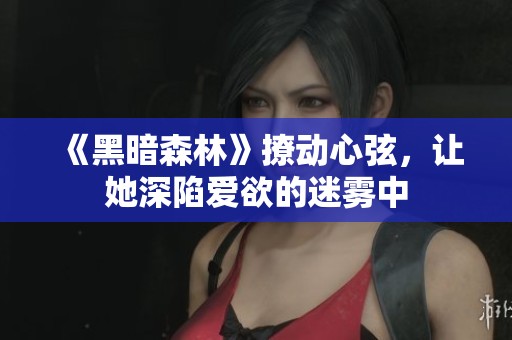 《黑暗森林》撩动心弦，让她深陷爱欲的迷雾中