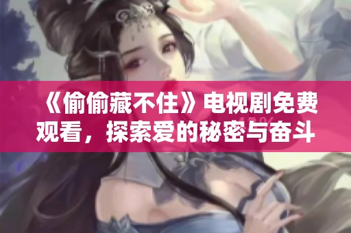 《偷偷藏不住》电视剧免费观看，探索爱的秘密与奋斗旅程