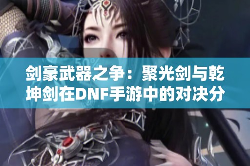 剑豪武器之争：聚光剑与乾坤剑在DNF手游中的对决分析