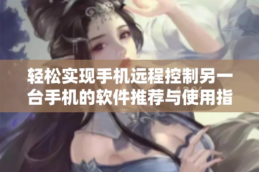 轻松实现手机远程控制另一台手机的软件推荐与使用指南