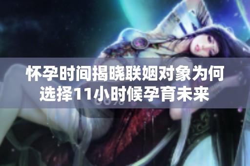 怀孕时间揭晓联姻对象为何选择11小时候孕育未来