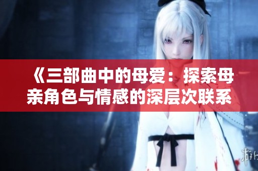 《三部曲中的母爱：探索母亲角色与情感的深层次联系》