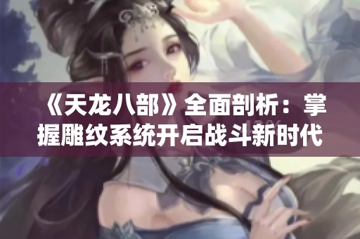 《天龙八部》全面剖析：掌握雕纹系统开启战斗新时代的技巧与策略