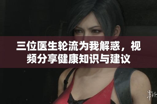 三位医生轮流为我解惑，视频分享健康知识与建议