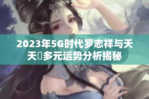 2023年5G时代罗志祥与天天奭多元运势分析揭秘