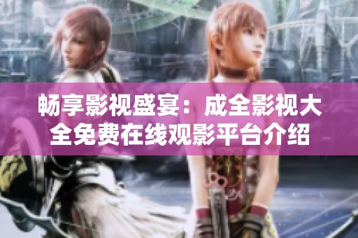 畅享影视盛宴：成全影视大全免费在线观影平台介绍