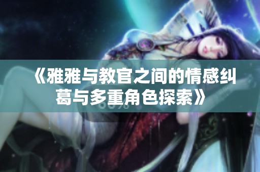 《雅雅与教官之间的情感纠葛与多重角色探索》