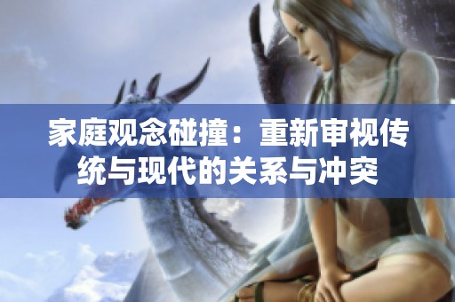 家庭观念碰撞：重新审视传统与现代的关系与冲突