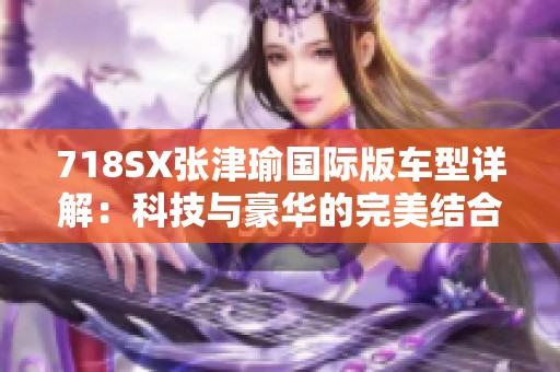 718SX张津瑜国际版车型详解：科技与豪华的完美结合