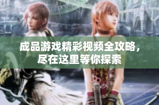 成品游戏精彩视频全攻略，尽在这里等你探索