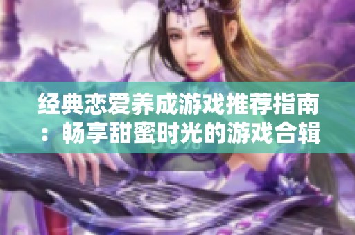 经典恋爱养成游戏推荐指南：畅享甜蜜时光的游戏合辑