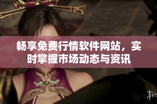 畅享免费行情软件网站，实时掌握市场动态与资讯