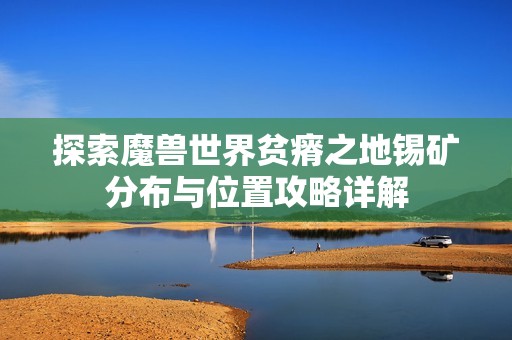 探索魔兽世界贫瘠之地锡矿分布与位置攻略详解
