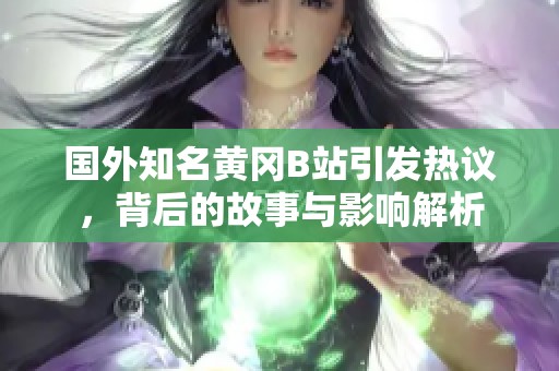 国外知名黄冈B站引发热议，背后的故事与影响解析