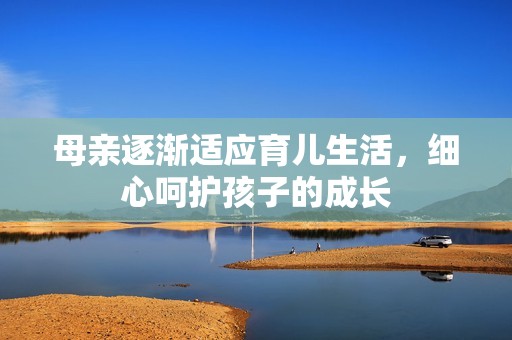 母亲逐渐适应育儿生活，细心呵护孩子的成长