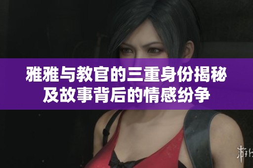 雅雅与教官的三重身份揭秘及故事背后的情感纷争