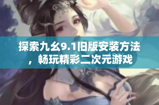 探索九幺9.1旧版安装方法，畅玩精彩二次元游戏
