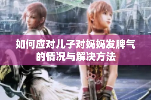 如何应对儿子对妈妈发脾气的情况与解决方法